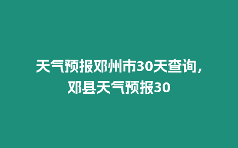 天氣預報鄧州市30天查詢，鄧縣天氣預報30