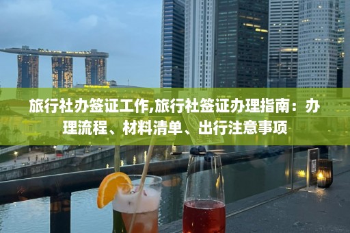 旅行社辦簽證工作,旅行社簽證辦理指南：辦理流程、材料清單、出行注意事項