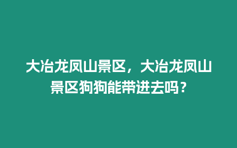 大冶龍鳳山景區，大冶龍鳳山景區狗狗能帶進去嗎？