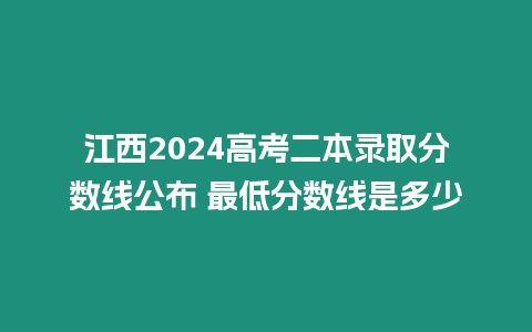 江西2024高考二本錄取分?jǐn)?shù)線公布 最低分?jǐn)?shù)線是多少