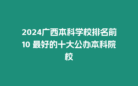 2024廣西本科學校排名前10 最好的十大公辦本科院校