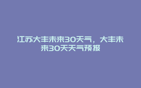 江蘇大豐未來30天氣，大豐未來30天天氣預報