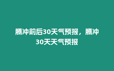 騰沖前后30天氣預報，騰沖30天天氣預報