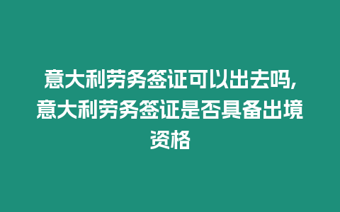 意大利勞務簽證可以出去嗎,意大利勞務簽證是否具備出境資格