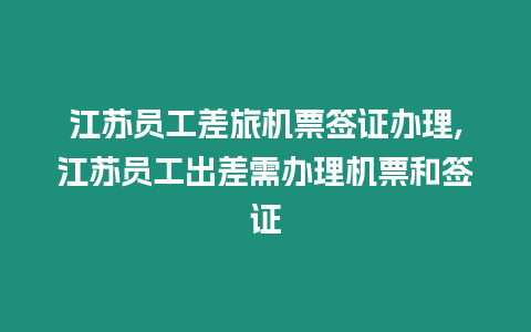 江蘇員工差旅機票簽證辦理,江蘇員工出差需辦理機票和簽證