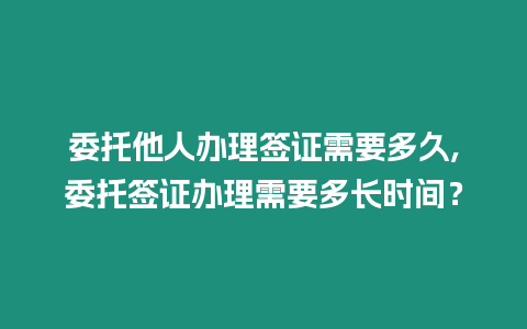 委托他人辦理簽證需要多久,委托簽證辦理需要多長(zhǎng)時(shí)間？