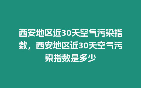 西安地區(qū)近30天空氣污染指數(shù)，西安地區(qū)近30天空氣污染指數(shù)是多少