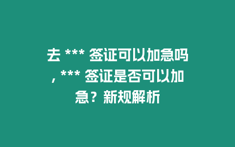 去 *** 簽證可以加急嗎, *** 簽證是否可以加急？新規(guī)解析