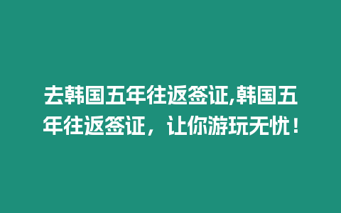 去韓國五年往返簽證,韓國五年往返簽證，讓你游玩無憂！