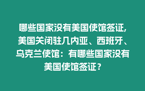 哪些國(guó)家沒(méi)有美國(guó)使館簽證,美國(guó)關(guān)閉駐幾內(nèi)亞、西班牙、烏克蘭使館：有哪些國(guó)家沒(méi)有美國(guó)使館簽證？