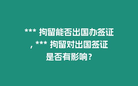 *** 拘留能否出國辦簽證, *** 拘留對出國簽證是否有影響？