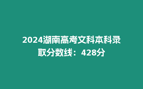 2024湖南高考文科本科錄取分數線：428分