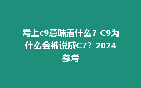 考上c9意味著什么？C9為什么會被說成C7？2024參考