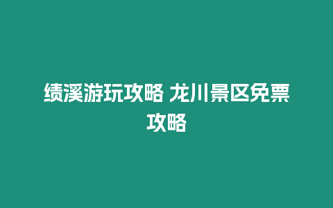 績溪游玩攻略 龍川景區免票攻略