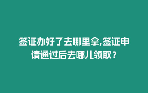 簽證辦好了去哪里拿,簽證申請通過后去哪兒領取？