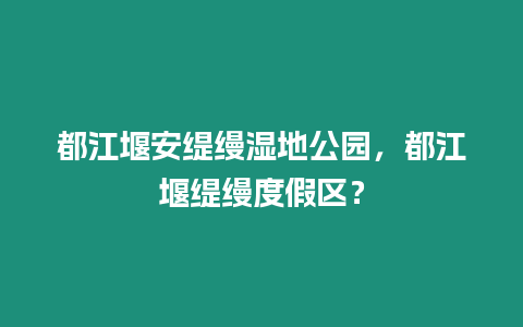 都江堰安緹縵濕地公園，都江堰緹縵度假區？