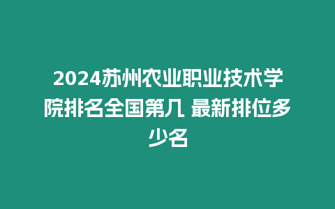 2024蘇州農業職業技術學院排名全國第幾 最新排位多少名