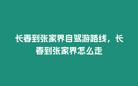 長(zhǎng)春到張家界自駕游路線，長(zhǎng)春到張家界怎么走