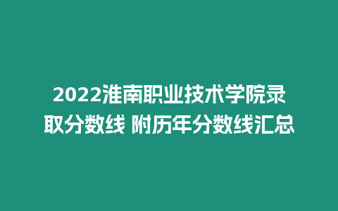 2022淮南職業技術學院錄取分數線 附歷年分數線匯總