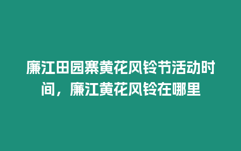 廉江田園寨黃花風鈴節活動時間，廉江黃花風鈴在哪里