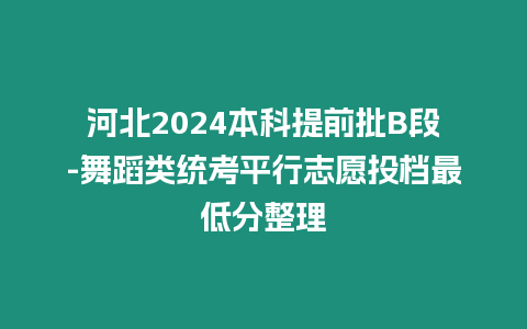 河北2024本科提前批B段-舞蹈類統考平行志愿投檔最低分整理