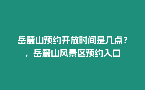 岳麓山預約開放時間是幾點？，岳麓山風景區預約入口