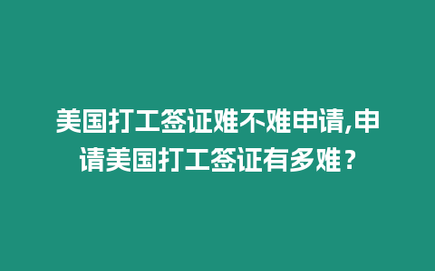 美國(guó)打工簽證難不難申請(qǐng),申請(qǐng)美國(guó)打工簽證有多難？