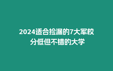 2024適合撿漏的7大軍校 分低但不錯(cuò)的大學(xué)