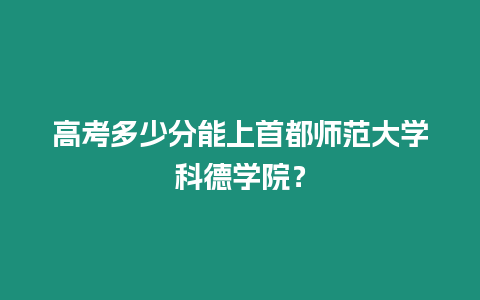 高考多少分能上首都師范大學(xué)科德學(xué)院？