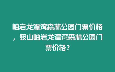 岫巖龍潭灣森林公園門票價格，鞍山岫巖龍潭灣森林公園門票價格？