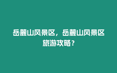 岳麓山風景區，岳麓山風景區旅游攻略？