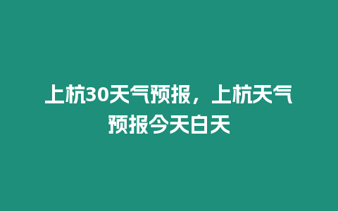 上杭30天氣預(yù)報(bào)，上杭天氣預(yù)報(bào)今天白天