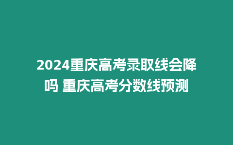 2024重慶高考錄取線會降嗎 重慶高考分數線預測