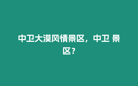 中衛大漠風情景區，中衛 景區？