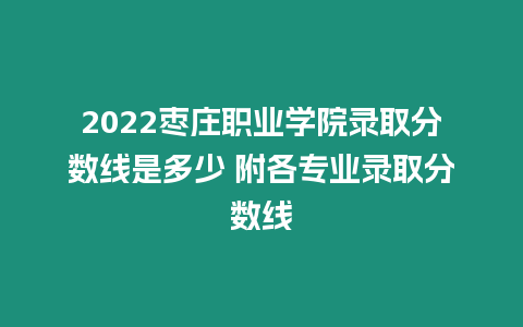 2022棗莊職業學院錄取分數線是多少 附各專業錄取分數線