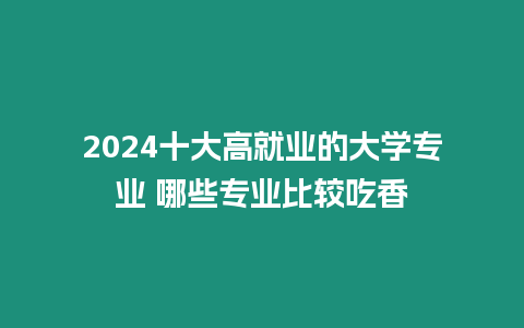 2024十大高就業的大學專業 哪些專業比較吃香