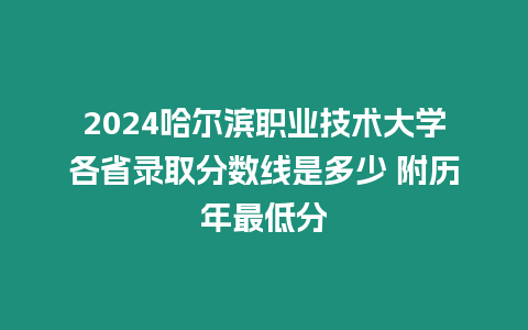 2024哈爾濱職業技術大學各省錄取分數線是多少 附歷年最低分