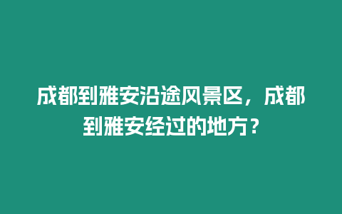 成都到雅安沿途風景區，成都到雅安經過的地方？