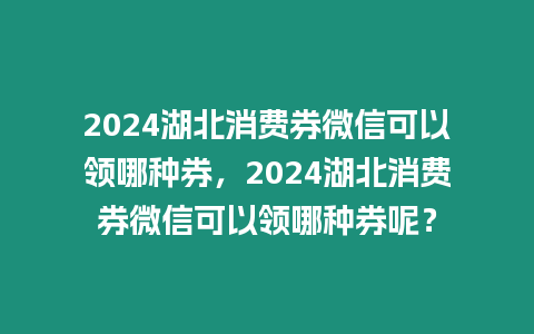 2024湖北消費(fèi)券微信可以領(lǐng)哪種券，2024湖北消費(fèi)券微信可以領(lǐng)哪種券呢？