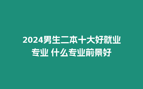 2024男生二本十大好就業專業 什么專業前景好