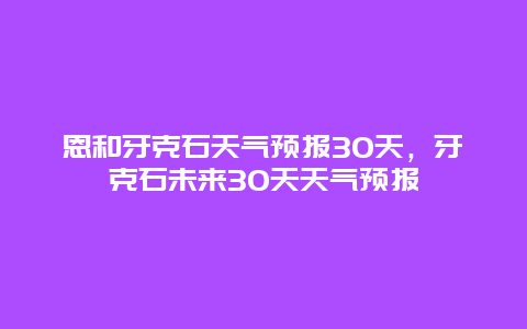 恩和牙克石天氣預報30天，牙克石未來30天天氣預報