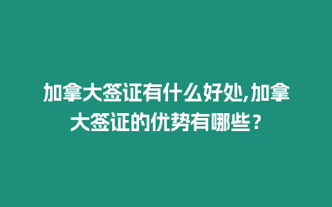 加拿大簽證有什么好處,加拿大簽證的優勢有哪些？