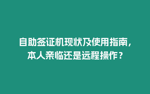 自助簽證機現狀及使用指南，本人親臨還是遠程操作？