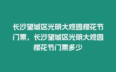 長沙望城區光明大觀園櫻花節門票，長沙望城區光明大觀園櫻花節門票多少