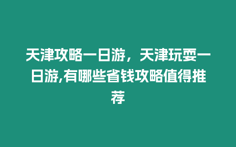 天津攻略一日游，天津玩耍一日游,有哪些省錢攻略值得推薦