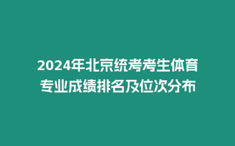 2024年北京統考考生體育專業成績排名及位次分布