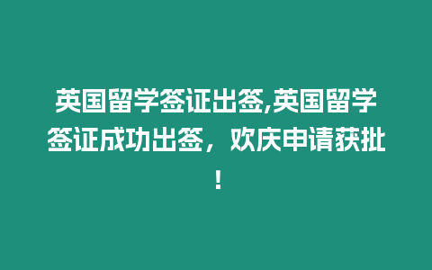 英國留學簽證出簽,英國留學簽證成功出簽，歡慶申請獲批！