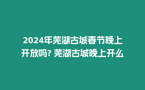 2024年蕪湖古城春節(jié)晚上開放嗎? 蕪湖古城晚上開么