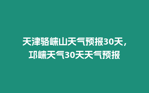 天津駱崍山天氣預(yù)報(bào)30天，邛崍?zhí)鞖?0天天氣預(yù)報(bào)