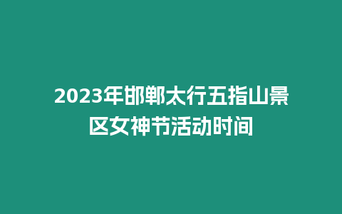 2023年邯鄲太行五指山景區女神節活動時間